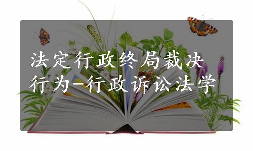 法定行政终局裁决行为-行政诉讼法学