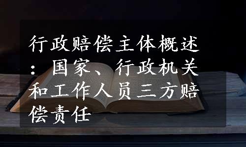 行政赔偿主体概述：国家、行政机关和工作人员三方赔偿责任