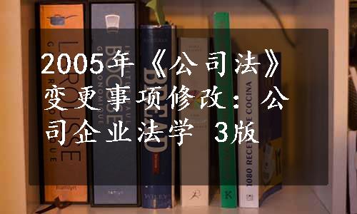 2005年《公司法》变更事项修改：公司企业法学 3版