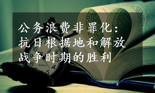 公务浪费非罪化：抗日根据地和解放战争时期的胜利