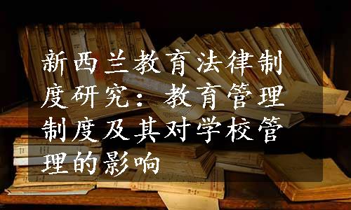 新西兰教育法律制度研究：教育管理制度及其对学校管理的影响