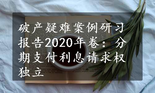 破产疑难案例研习报告2020年卷：分期支付利息请求权独立