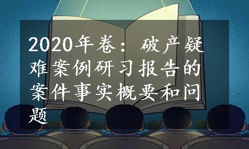 2020年卷：破产疑难案例研习报告的案件事实概要和问题