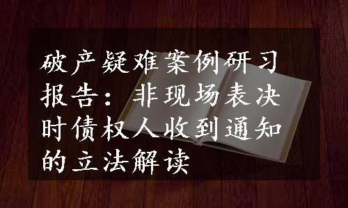 破产疑难案例研习报告：非现场表决时债权人收到通知的立法解读