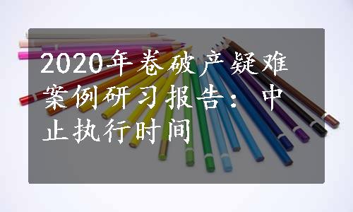 2020年卷破产疑难案例研习报告：中止执行时间