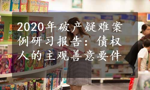 2020年破产疑难案例研习报告：债权人的主观善意要件