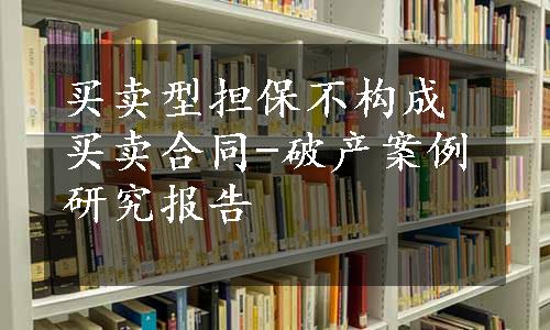 买卖型担保不构成买卖合同-破产案例研究报告