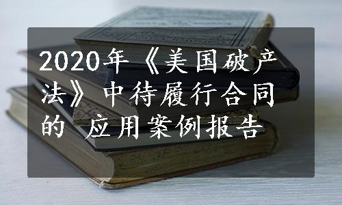 2020年《美国破产法》中待履行合同的 应用案例报告