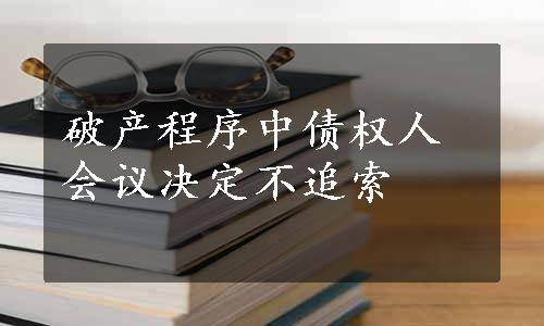 破产程序中债权人会议决定不追索