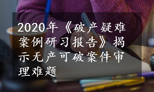 2020年《破产疑难案例研习报告》揭示无产可破案件审理难题