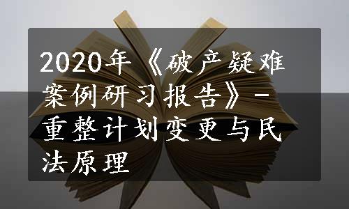 2020年《破产疑难案例研习报告》- 重整计划变更与民法原理