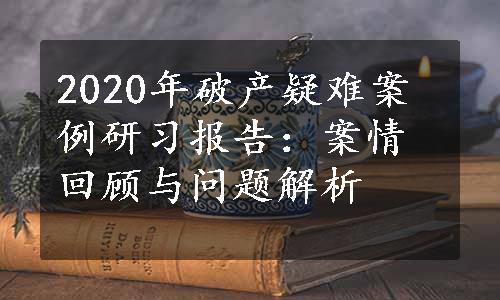 2020年破产疑难案例研习报告：案情回顾与问题解析