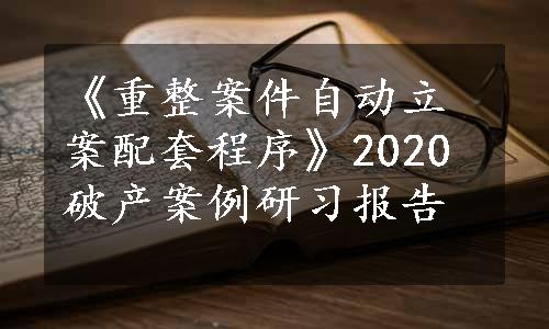 《重整案件自动立案配套程序》2020破产案例研习报告