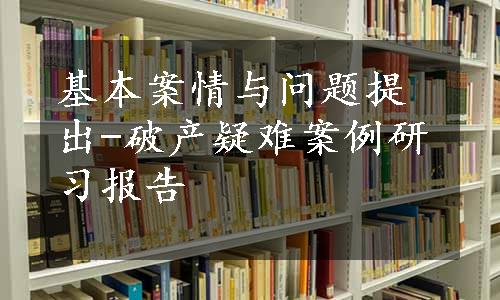 基本案情与问题提出-破产疑难案例研习报告