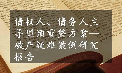 债权人、债务人主导型预重整方案—破产疑难案例研究报告