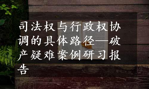 司法权与行政权协调的具体路径—破产疑难案例研习报告