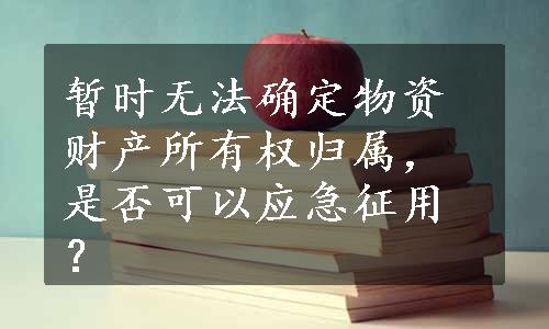 暂时无法确定物资财产所有权归属，是否可以应急征用？