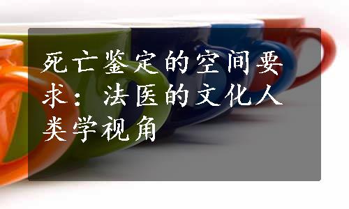 死亡鉴定的空间要求：法医的文化人类学视角