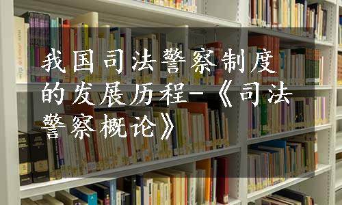 我国司法警察制度的发展历程-《司法警察概论》