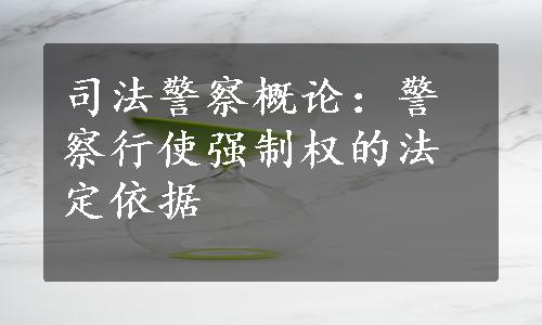 司法警察概论：警察行使强制权的法定依据