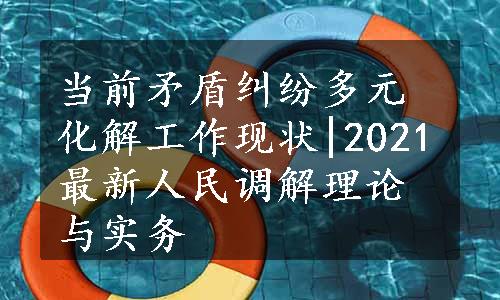 当前矛盾纠纷多元化解工作现状|2021最新人民调解理论与实务