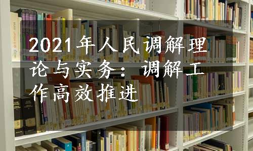 2021年人民调解理论与实务：调解工作高效推进