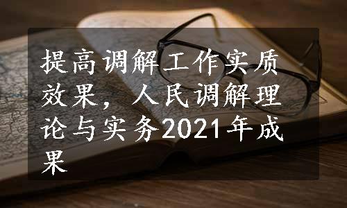 提高调解工作实质效果，人民调解理论与实务2021年成果