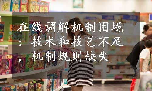 在线调解机制困境：技术和技艺不足，机制规则缺失