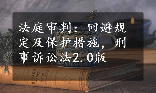 法庭审判：回避规定及保护措施，刑事诉讼法2.0版