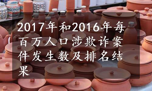 2017年和2016年每百万人口涉欺诈案件发生数及排名结果