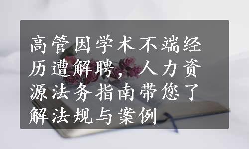 高管因学术不端经历遭解聘，人力资源法务指南带您了解法规与案例