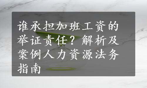 谁承担加班工资的举证责任？解析及案例人力资源法务指南