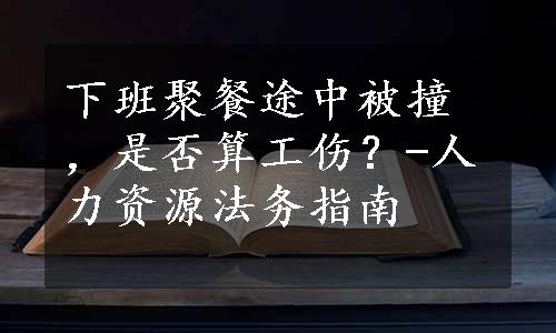 下班聚餐途中被撞，是否算工伤？-人力资源法务指南