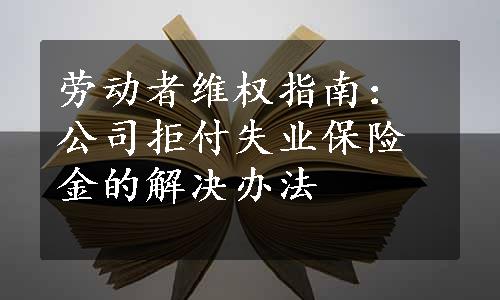 劳动者维权指南：公司拒付失业保险金的解决办法