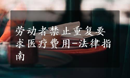 劳动者禁止重复要求医疗费用-法律指南