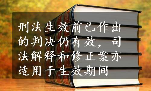 刑法生效前已作出的判决仍有效，司法解释和修正案亦适用于生效期间