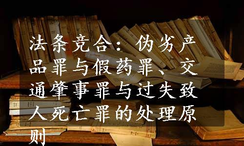 法条竞合：伪劣产品罪与假药罪、交通肇事罪与过失致人死亡罪的处理原则