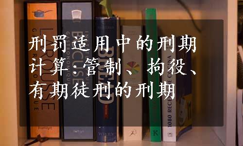 刑罚适用中的刑期计算:管制、拘役、有期徒刑的刑期