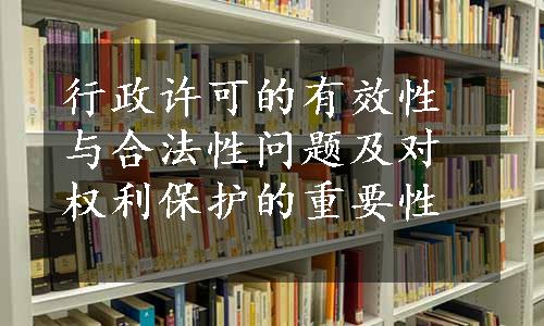 行政许可的有效性与合法性问题及对权利保护的重要性