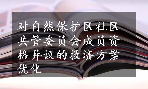 对自然保护区社区共管委员会成员资格异议的救济方案优化