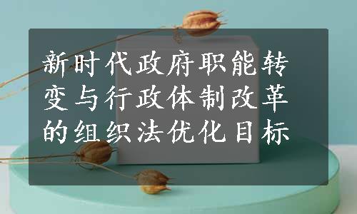 新时代政府职能转变与行政体制改革的组织法优化目标