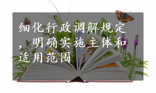 细化行政调解规定，明确实施主体和适用范围