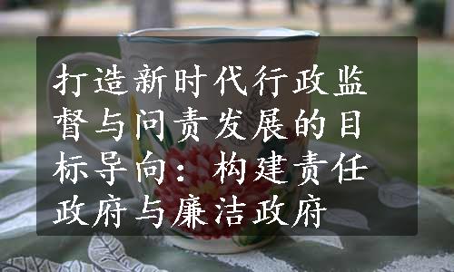 打造新时代行政监督与问责发展的目标导向：构建责任政府与廉洁政府