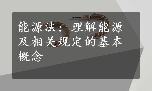 能源法：理解能源及相关规定的基本概念