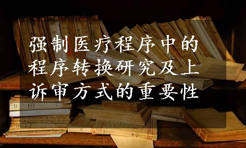 强制医疗程序中的程序转换研究及上诉审方式的重要性