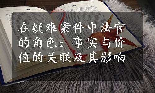 在疑难案件中法官的角色：事实与价值的关联及其影响