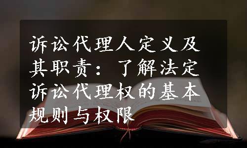 诉讼代理人定义及其职责：了解法定诉讼代理权的基本规则与权限