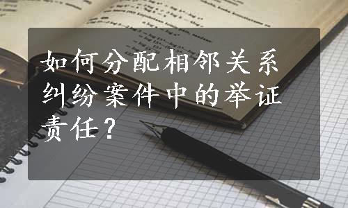 如何分配相邻关系纠纷案件中的举证责任？