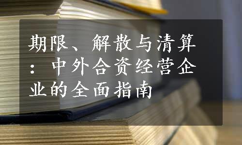 期限、解散与清算：中外合资经营企业的全面指南