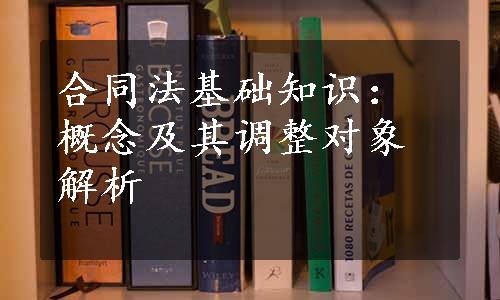 合同法基础知识：概念及其调整对象解析